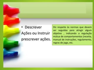 • Descrever
Ações ou Instruir
prescrever ações.
Diz respeito às normas que devem
ser seguidas para atingir algum
objetivo , indicando a regulação
mútua de comportamentos (receita,
manual de instruções, regulamento,
regras de jogo, etc.
 