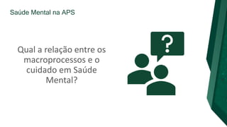 Saúde Mental na APS
Qual a relação entre os
macroprocessos e o
cuidado em Saúde
Mental?
 