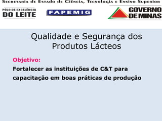 Objetivo: Fortalecer as instituições de C&T para capacitação em boas práticas de produção Qualidade e Segurança dos Produtos Lácteos 