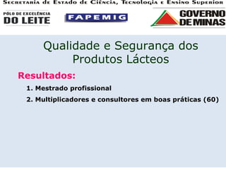 Resultados: 1. Mestrado profissional 2. Multiplicadores e consultores em boas práticas (60) Qualidade e Segurança dos Produtos Lácteos 