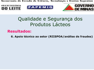 Resultados: 6. Apoio técnico ao setor (RIISPOA/análise de fraudes) Qualidade e Segurança dos Produtos Lácteos 