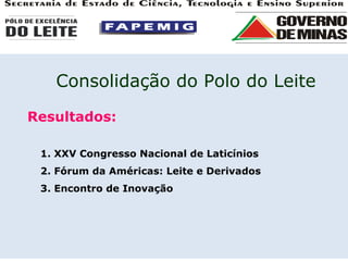 Resultados: 1. XXV Congresso Nacional de Laticínios 2. Fórum da Américas: Leite e Derivados 3. Encontro de Inovação Consolidação do Polo do Leite 