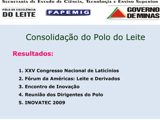 Resultados: 1. XXV Congresso Nacional de Laticínios 2. Fórum da Américas: Leite e Derivados 3. Encontro de Inovação 4. Reunião dos Dirigentes do Polo 5. INOVATEC 2009 Consolidação do Polo do Leite 
