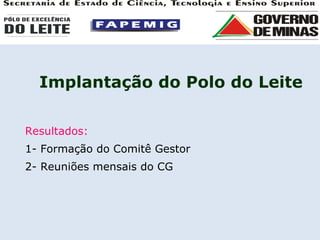 Implantação do Polo do Leite Resultados: 1- Formação do Comitê Gestor 2- Reuniões mensais do CG 