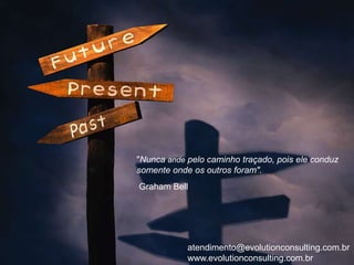 Dar as pessoas o que elas querem é um
erro crasso e desastroso. Elas não sabem
o que querem... [Dê-lhes] algo melhor”.
                  Samuel Roxy Rothapfel




           atendimento@evolutionconsulting.com.br
           www.evolutionconsulting.com.br
 