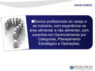 PORQUE NOS CONTRATAR




   Somos profissionais do varejo e
  da indústria, com experiência na
área alimentar e não alimentar, com
 expertise em Gerenciamento por
     Categorias, Planejamento
 Estratégico, Layout e Operações.
 