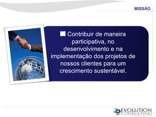 MISSÃO




      Contribuir de maneira
       participativa, no
    desenvolvimento e na
implementação dos projetos de
   nossos clientes para um
   crescimento sustentável.
 