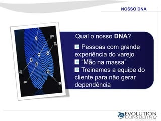 NOSSO DNA




Qual o nosso DNA?
   Pessoas com grande
experiência do varejo
   “Mão na massa”
   Treinamos a equipe do
cliente para não gerar
dependência
 