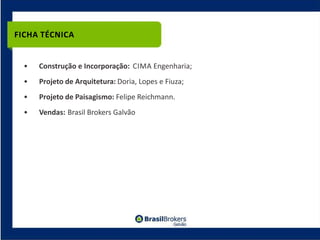 FICHA TÉCNICA


  •   Construção e Incorporação: CIMA Engenharia;
  •   Projeto de Arquitetura: Doria, Lopes e Fiuza;
  •   Projeto de Paisagismo: Felipe Reichmann.
  •   Vendas: Brasil Brokers Galvão
 