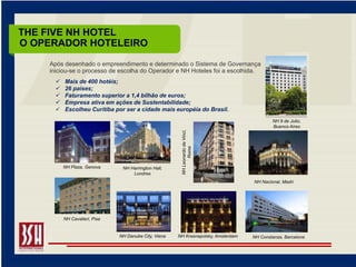 THE FIVE NH HOTEL
O OPERADOR HOTELEIRO
    Após desenhado o empreendimento e determinado o Sistema de Governança
    iniciou-se o processo de escolha do Operador e NH Hoteles foi a escolhida.
 