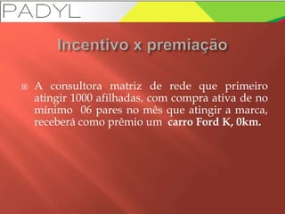  A consultora matriz de rede que primeiro
atingir 1000 afilhadas, com compra ativa de no
mínimo 06 pares no mês que atingir a marca,
receberá como prêmio um carro Ford K, 0km.
 