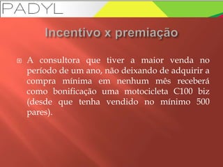  A consultora que tiver a maior venda no
período de um ano, não deixando de adquirir a
compra mínima em nenhum mês receberá
como bonificação uma motocicleta C100 biz
(desde que tenha vendido no mínimo 500
pares).
 