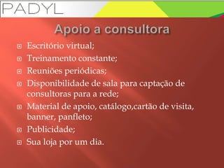  Escritório virtual;
 Treinamento constante;
 Reuniões periódicas;
 Disponibilidade de sala para captação de
consultoras para a rede;
 Material de apoio, catálogo,cartão de visita,
banner, panfleto;
 Publicidade;
 Sua loja por um dia.
 