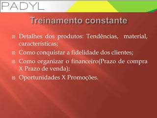  Detalhes dos produtos: Tendências, material,
características;
 Como conquistar a fidelidade dos clientes;
 Como organizar o financeiro(Prazo de compra
X Prazo de venda);
 Oportunidades X Promoções.
 