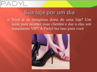  Você já se imaginou dona de uma loja? Um
local para receber suas clientes e dar a elas um
tratamento VIP? A Padyl faz isso para você
 