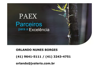 PAEX
Parceiros
 para a Excelência




ORLANDO NUNES BORGES

(41) 9641-5111 / (41) 3243-4751

orlando@jvalerio.com.br
 