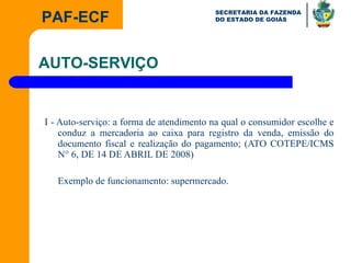 I - Auto-serviço: a forma de atendimento na qual o consumidor escolhe e conduz a mercadoria ao caixa para registro da venda, emissão do documento fiscal e realização do pagamento; (ATO COTEPE/ICMS N° 6, DE 14 DE ABRIL DE 2008) Exemplo de funcionamento: supermercado. AUTO-SERVIÇO 