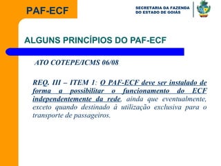 ALGUNS PRINCÍPIOS DO PAF-ECF   ATO COTEPE/ICMS 06/08 REQ. III – ITEM 1 :  O PAF-ECF deve ser instalado de forma a possibilitar o funcionamento do ECF independentemente da rede , ainda que eventualmente, exceto quando destinado à utilização exclusiva para o transporte de passageiros. 