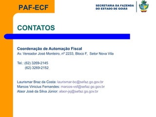CONTATOS Coordenação de Automação Fiscal Av. Vereador José Monteiro, nº 2233, Bloco F,  Setor Nova Vila Tel.: (62) 3269-2145   (62) 3269-2152 Laurismar Braz da Costa:  [email_address] Marcos Vinicius Fernandes:  [email_address] Alaor José da Silva Júnior:  [email_address] 