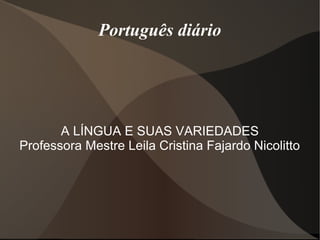 Português diário




       A LÍNGUA E SUAS VARIEDADES
Professora Mestre Leila Cristina Fajardo Nicolitto
 