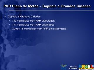 PAR Plano de MetasPAR Plano de Metas –– Capitais e Grandes CidadesCapitais e Grandes Cidades
• Capitais e Grandes Cidades
– 132 municípios com PAR elaborados
– 131 municípios com PAR analisados
– Outros 15 municípios com PAR em elaboração
 