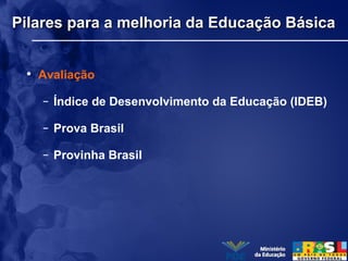 Pilares para a melhoria da Educação BásicaPilares para a melhoria da Educação Básica
• Avaliação
– Índice de Desenvolvimento da Educação (IDEB)
– Prova Brasil
– Provinha Brasil
 
