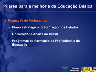 Pilares para a melhoria da Educação BásicaPilares para a melhoria da Educação Básica
• Formação de Professores
– Plano estratégico de formação dos Estados
– Universidade Aberta do Brasil
– Programas de Formação de Profissionais da
Educação
 