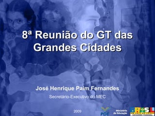 8ª Reunião do GT das8ª Reunião do GT das
Grandes CidadesGrandes Cidades
José Henrique Paim Fernandes
Secretário-Executivo do MEC
2009
 