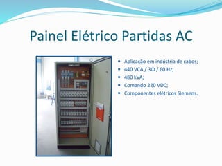 Painel Elétrico Partidas AC
 Aplicação em indústria de cabos;
 440 VCA / 3Φ / 60 Hz;
 480 kVA;
 Comando 220 VDC;
 Componentes elétricos Siemens.
 