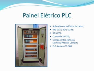 Painel Elétrico PLC
 Aplicação em indústria de cabos;
 440 VCA / 3Φ / 60 Hz;
 30,5 kVA;
 Comando 24 VDC;
 Componentes elétricos
Siemens/Phoenix Contact;
 PLC Siemens S7-300.
 