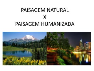 PAISAGEM NATURAL
          X
PAISAGEM HUMANIZADA
 
