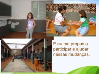 E eu me propus a
participar e ajudar
nessas mudanças.

 