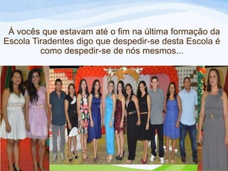 À vocês que estavam até o fim na última formação da
Escola Tiradentes digo que despedir-se desta Escola é
como despedir-se de nós mesmos...

 