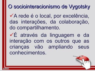 O sociointeracionismo de Vygotsky A rede é o local, por excelência, das interações, da colaboração, do compartilhamento. É através da linguagem e da interação com os outros que as crianças vão ampliando seus conhecimentos. 