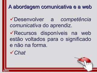 A abordagem comunicativa e a web Desenvolver a  competência comunicativa  do aprendiz. Recursos disponíveis na web estão voltados para o significado e não na forma. Chat 