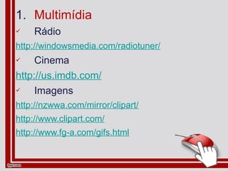 Multimídia Rádio http://windowsmedia.com/radiotuner/ Cinema http://us.imdb.com/ Imagens http://nzwwa.com/mirror/clipart/ http://www.clipart.com/ http://www.fg-a.com/gifs.html 