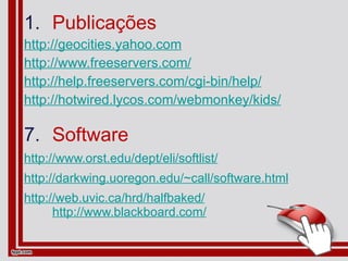 Publicações http://geocities.yahoo.com http://www.freeservers.com/ http://help.freeservers.com/cgi-bin/help/ http://hotwired.lycos.com/webmonkey/kids/ Software http://www.orst.edu/dept/eli/softlist/ http://darkwing.uoregon.edu/~call/software.html http://web.uvic.ca/hrd/halfbaked/   http://www.blackboard.com/ 