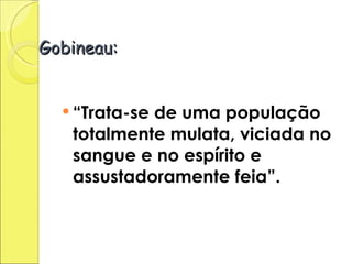 Gobineau: “ Trata-se de uma população totalmente mulata, viciada no sangue e no espírito e  assustadoramente feia”. 