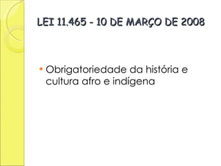 LEI 11.465 - 10 DE MARÇO DE 2008   Obrigatoriedade da história e cultura afro e indígena  
