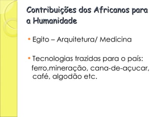 Contribuições dos Africanos para a Humanidade Egito – Arquitetura/ Medicina Tecnologias trazidas para o país: ferro,mineração, cana-de-açucar, café, algodão etc. 