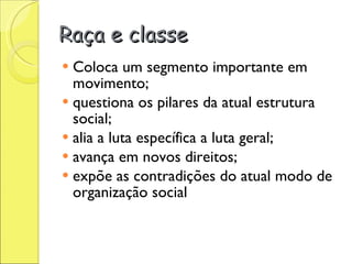 Raça e classe Coloca um segmento importante em movimento; questiona os pilares da atual estrutura social; alia a luta específica a luta geral; avança em novos direitos; expõe as contradições do atual modo de organização social 