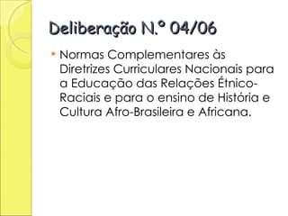 Deliberação N.º 04/06 Normas Complementares às Diretrizes Curriculares Nacionais para a Educação das Relações Étnico-Raciais e para o ensino de História e Cultura Afro-Brasileira e Africana. 