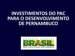 INVESTIMENTOS DO PAC
PARA O DESENVOLVIMENTO
DE PERNAMBUCO
 
