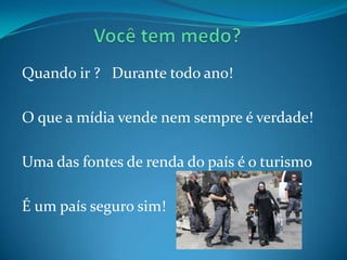 Quando ir ? Durante todo ano!

O que a mídia vende nem sempre é verdade!

Uma das fontes de renda do país é o turismo

É um país seguro sim!
 