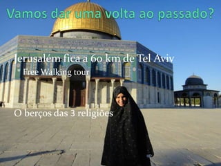 Jerusalém fica a 60 km de Tel Aviv
* Free Walking tour



O berços das 3 religiões
 