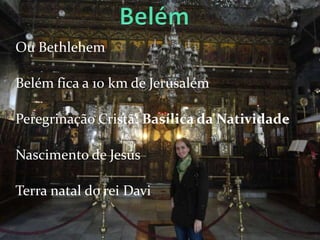 Ou Bethlehem

Belém fica a 10 km de Jerusalém

Peregrinação Cristã: Basílica da Natividade

Nascimento de Jesus

Terra natal do rei Davi
 