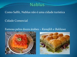 Como Salfit, Nablus não é uma cidade turística

Cidade Comercial

Famosa pelos doces árabes – Kanafeh e Baklawa
 