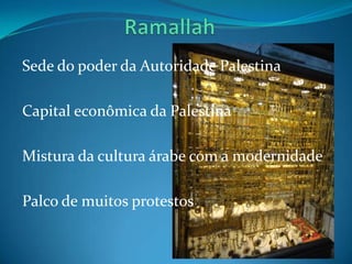 Sede do poder da Autoridade Palestina

Capital econômica da Palestina

Mistura da cultura árabe com a modernidade

Palco de muitos protestos
 