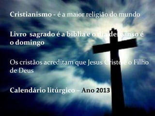Cristianismo - é a maior religião do mundo

Livro sagrado é a bíblia e o dia descanso é
o domingo

Os cristãos acreditam que Jesus Cristo é o Filho
de Deus

Calendário litúrgico – Ano 2013
 
