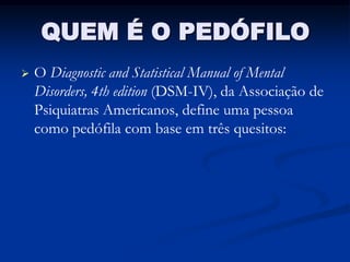 QUEM É O PEDÓFILO
   O Diagnostic and Statistical Manual of Mental
    Disorders, 4th edition (DSM-IV), da Associação de
    Psiquiatras Americanos, define uma pessoa
    como pedófila com base em três quesitos:
 